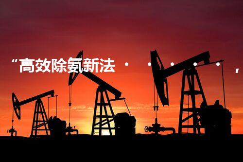 “高效除氨新法，破解氨氮廢水超標(biāo)難題”